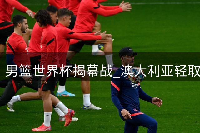 男篮世界杯揭幕战 澳大利亚轻取芬兰迎首胜