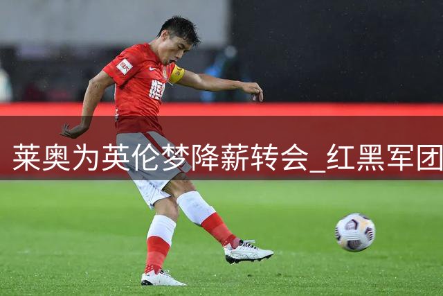 莱奥为英伦梦降薪转会 红黑军团边锋情定维拉